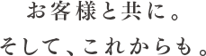 お客様と共に。そして、これからも。